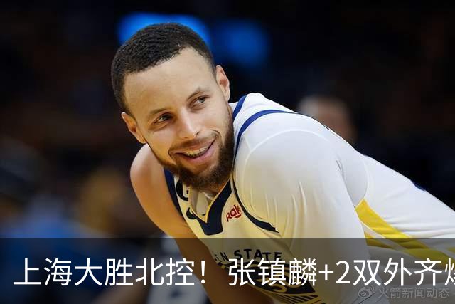 上海大胜北控！张镇麟+2双外齐爆，2首发辅助，廖三宁张帆死顶！