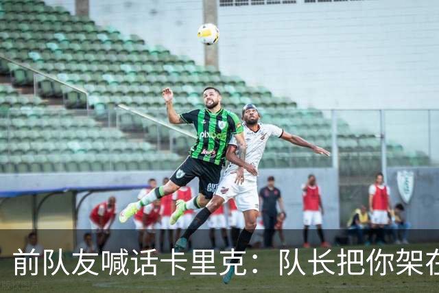 前队友喊话卡里克：队长把你架在火上烤，该弃用费尔南德斯