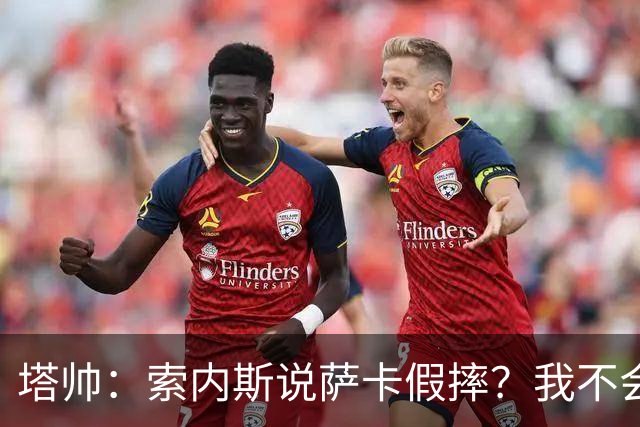 塔帅：索内斯说萨卡假摔？我不会对任何个人主观观点发表评价