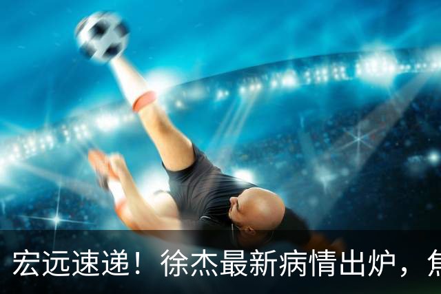宏远速递！徐杰最新病情出炉，焦泊乔被批太软，杜锋真被冤枉了