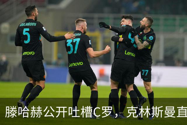 滕哈赫公开吐槽C罗，克林斯曼直言：有些话别对外说